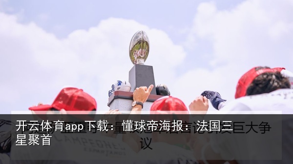 开云体育app下载:懂球帝海报:法国三星聚首