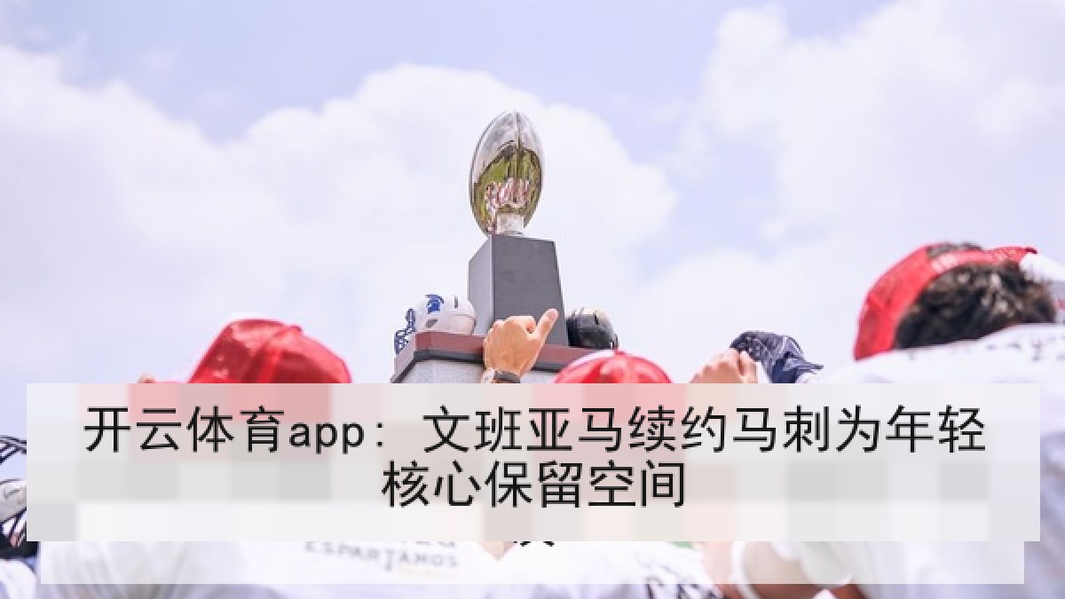 开云体育app: 文班亚马续约马刺为年轻核心保留空间