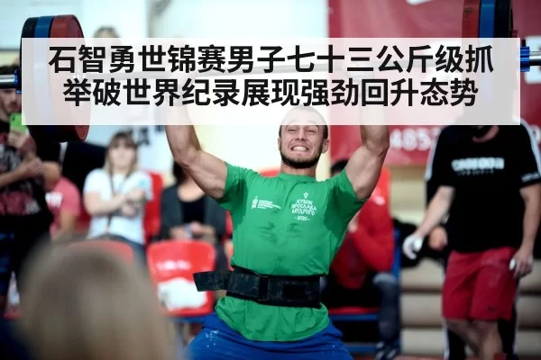 石智勇世锦赛男子七十三公斤级抓举破世界纪录展现强劲回升态势