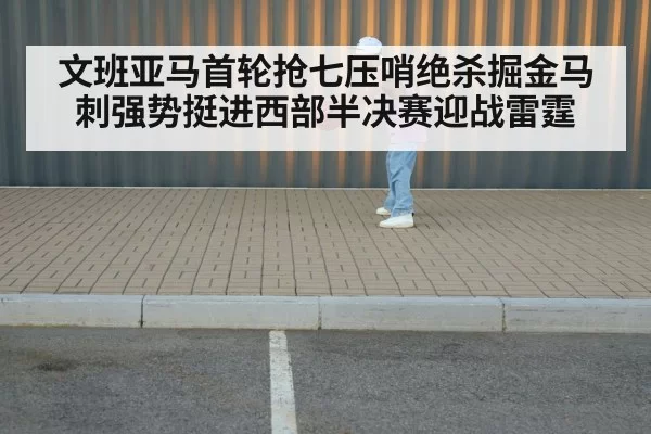 文班亚马首轮抢七压哨绝杀掘金马刺强势挺进西部半决赛迎战雷霆