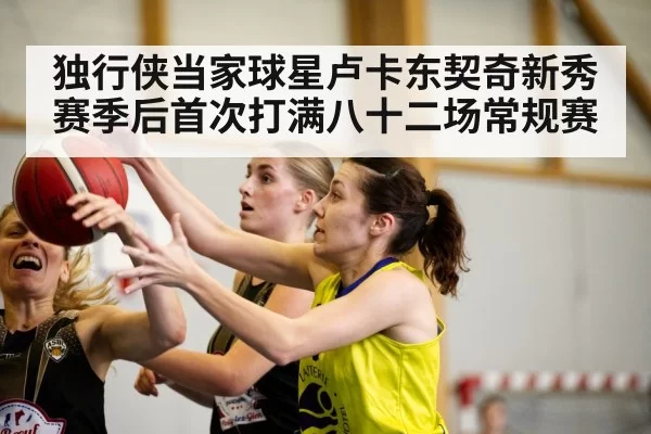 独行侠当家球星卢卡东契奇新秀赛季后首次打满八十二场常规赛