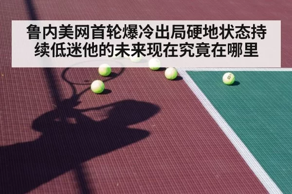 鲁内美网首轮爆冷出局硬地状态持续低迷他的未来现在究竟在哪里