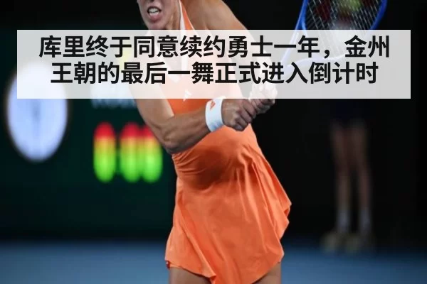 库里终于同意续约勇士一年,金州王朝的最后一舞正式进入倒计时