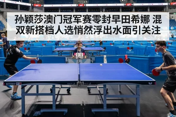孙颖莎澳门冠军赛零封早田希娜 混双新搭档人选悄然浮出水面引关注