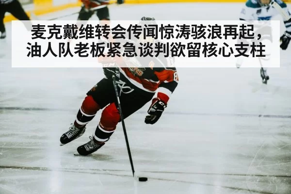 麦克戴维转会传闻惊涛骇浪再起,油人队老板紧急谈判欲留核心支柱